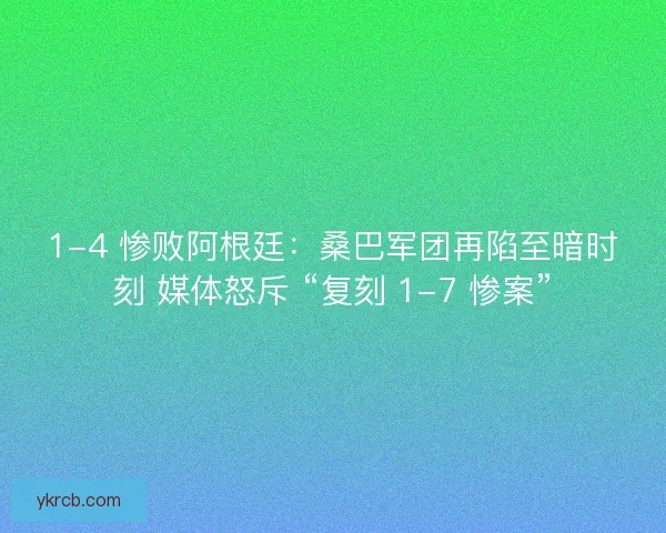 1-4 惨败阿根廷：桑巴军团再陷至暗时刻 媒体怒斥 “复刻 1-7 惨案”