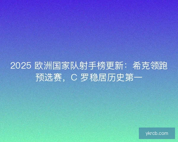 2025 欧洲国家队射手榜更新：希克领跑预选赛，C 罗稳居历史第一