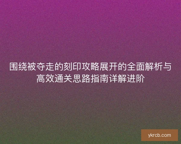 围绕被夺走的刻印攻略展开的全面解析与高效通关思路指南详解进阶 围绕被夺走的刻印攻略展开的全面解析与高效通关思路指南详解进阶