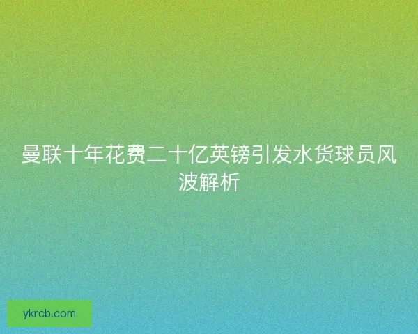 曼联十年花费二十亿英镑引发水货球员风波解析 曼联十年花费二十亿英镑引发水货球员风波解析