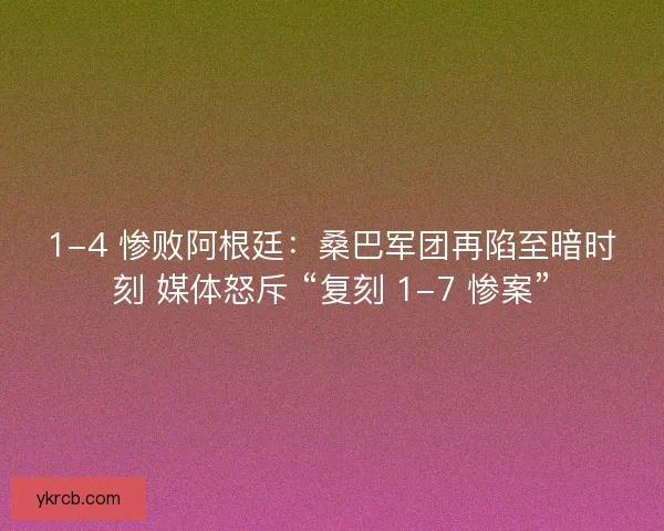 1-4 惨败阿根廷：桑巴军团再陷至暗时刻 媒体怒斥 “复刻 1-7 惨案”