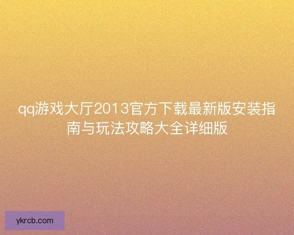 qq游戏大厅2013官方下载最新版安装指南与玩法攻略大全详细版