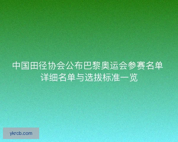 中国田径协会公布巴黎奥运会参赛名单 详细名单与选拔标准一览 中国田径协会公布巴黎奥运会参赛名单 详细名单与选拔标准一览