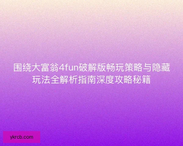 围绕大富翁4fun破解版畅玩策略与隐藏玩法全解析指南深度攻略秘籍 围绕大富翁4fun破解版畅玩策略与隐藏玩法全解析指南深度攻略秘籍