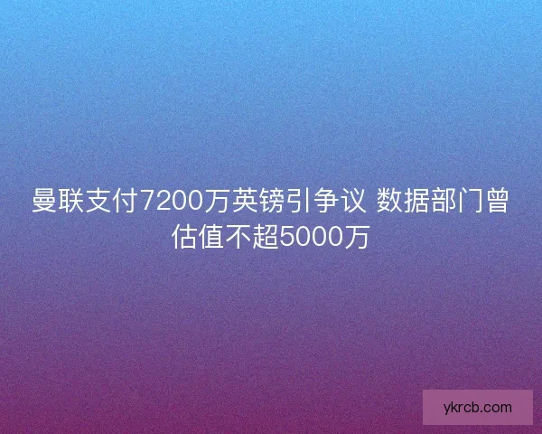 曼联支付7200万英镑引争议 数据部门曾估值不超5000万