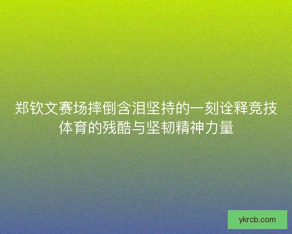 郑钦文赛场摔倒含泪坚持的一刻诠释竞技体育的残酷与坚韧精神力量 郑钦文赛场摔倒含泪坚持的一刻诠释竞技体育的残酷与坚韧精神力量