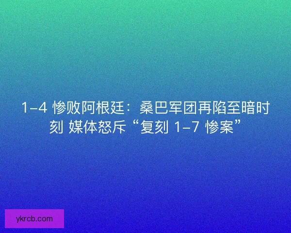 1-4 惨败阿根廷：桑巴军团再陷至暗时刻 媒体怒斥 “复刻 1-7 惨案”