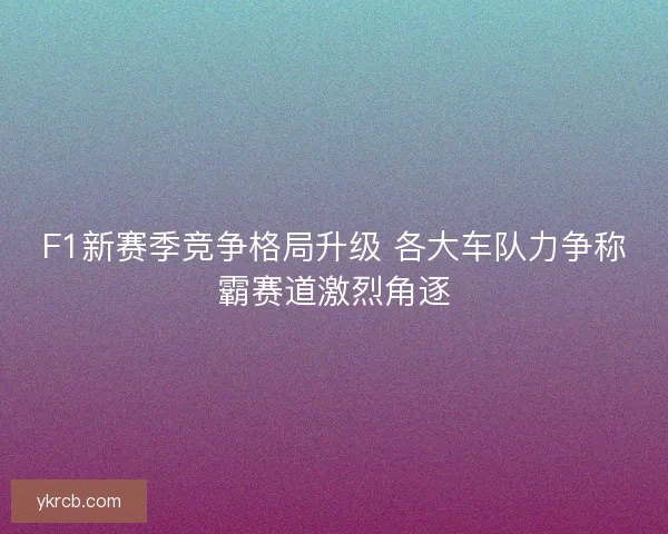 F1新赛季竞争格局升级 各大车队力争称霸赛道激烈角逐 F1新赛季竞争格局升级 各大车队力争称霸赛道激烈角逐