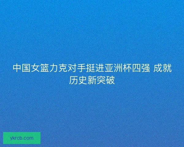 中国女篮力克对手挺进亚洲杯四强 成就历史新突破