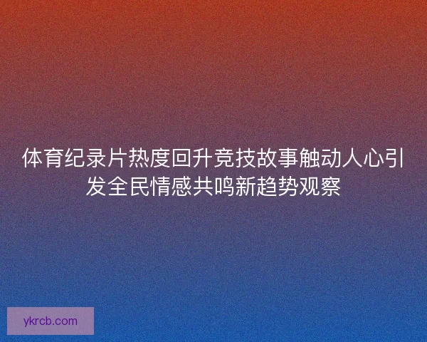 体育纪录片热度回升竞技故事触动人心引发全民情感共鸣新趋势观察 体育纪录片热度回升竞技故事触动人心引发全民情感共鸣新趋势观察