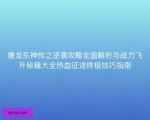 唐龙东神传之逆袭攻略全面解析与战力飞升秘籍大全热血征途终极技巧指南