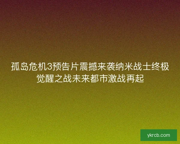 孤岛危机3预告片震撼来袭纳米战士终极觉醒之战未来都市激战再起