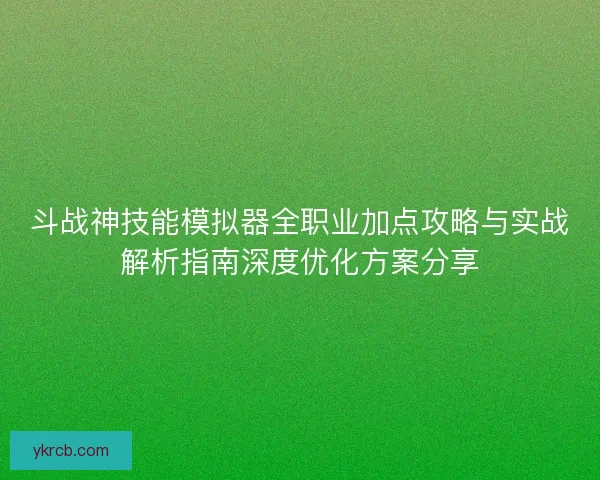 斗战神技能模拟器全职业加点攻略与实战解析指南深度优化方案分享 斗战神技能模拟器全职业加点攻略与实战解析指南深度优化方案分享