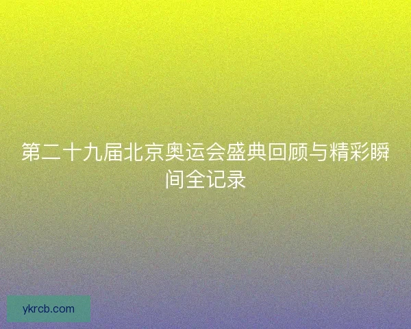 第二十九届北京奥运会盛典回顾与精彩瞬间全记录
