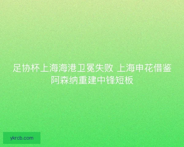 足协杯上海海港卫冕失败 上海申花借鉴阿森纳重建中锋短板