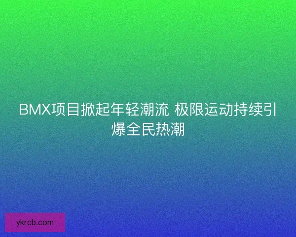 BMX项目掀起年轻潮流 极限运动持续引爆全民热潮