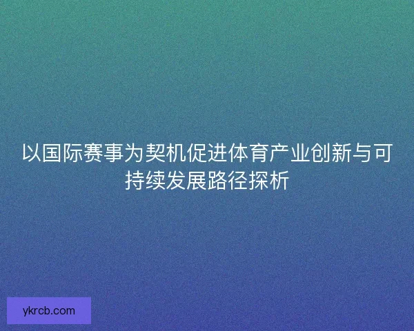 以国际赛事为契机促进体育产业创新与可持续发展路径探析