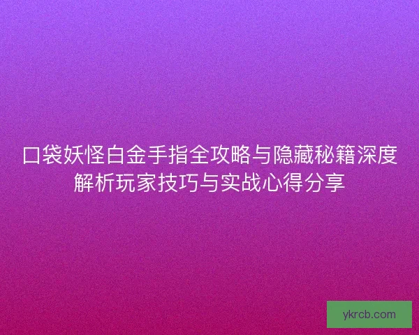 口袋妖怪白金手指全攻略与隐藏秘籍深度解析玩家技巧与实战心得分享