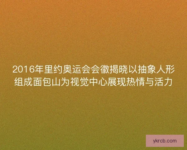 2016年里约奥运会会徽揭晓以抽象人形组成面包山为视觉中心展现热情与活力