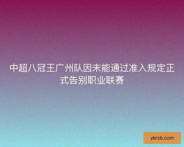 中超八冠王广州队因未能通过准入规定正式告别职业联赛