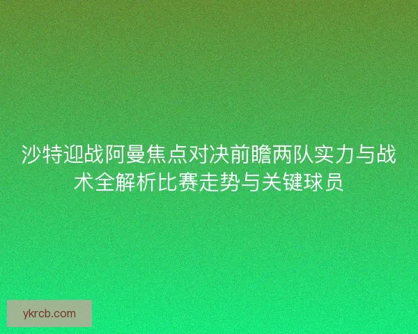 沙特迎战阿曼焦点对决前瞻两队实力与战术全解析比赛走势与关键球员
